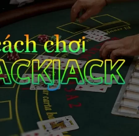 Cách chơi blackjack online cực dễ hiểu, hiệu quả từ cao thủ